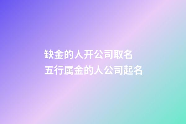 缺金的人开公司取名 五行属金的人公司起名-第1张-公司起名-玄机派